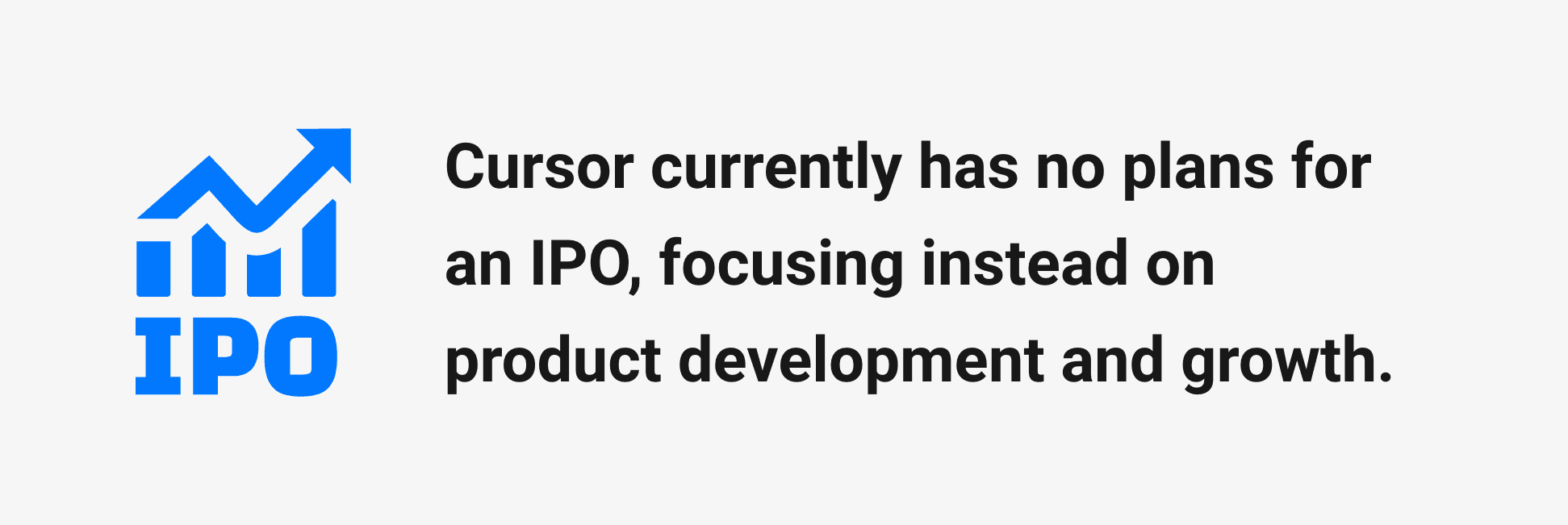 Cursor IPO – Cursor has no immediate plans for an IPO. They are focused on product development and growth.